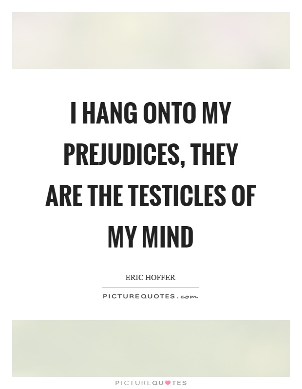 I hang onto my prejudices, they are the testicles of my mind Picture Quote #1