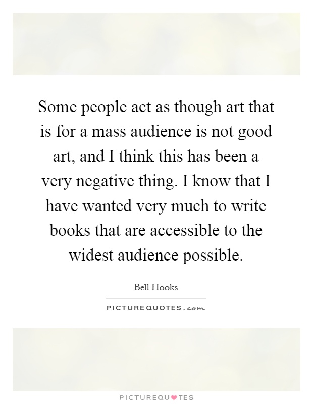 Some people act as though art that is for a mass audience is not good art, and I think this has been a very negative thing. I know that I have wanted very much to write books that are accessible to the widest audience possible Picture Quote #1