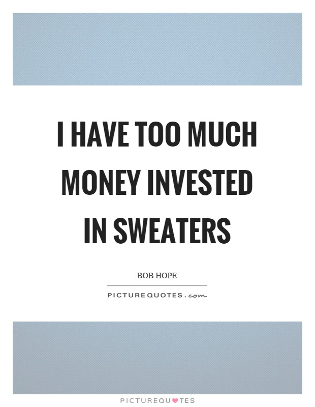 I have too much money invested in sweaters Picture Quote #1