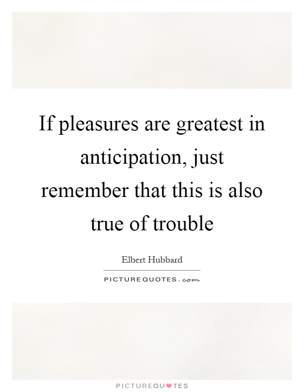 If pleasures are greatest in anticipation, just remember that this is also true of trouble Picture Quote #1