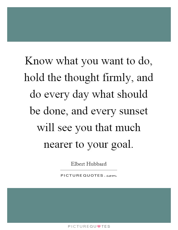 Know what you want to do, hold the thought firmly, and do every day what should be done, and every sunset will see you that much nearer to your goal Picture Quote #1