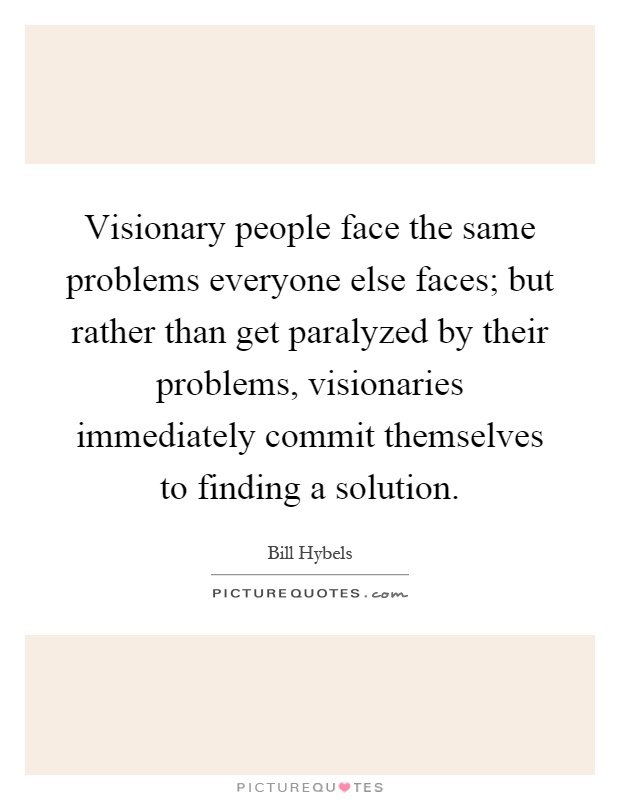 Visionary people face the same problems everyone else faces; but rather than get paralyzed by their problems, visionaries immediately commit themselves to finding a solution Picture Quote #1