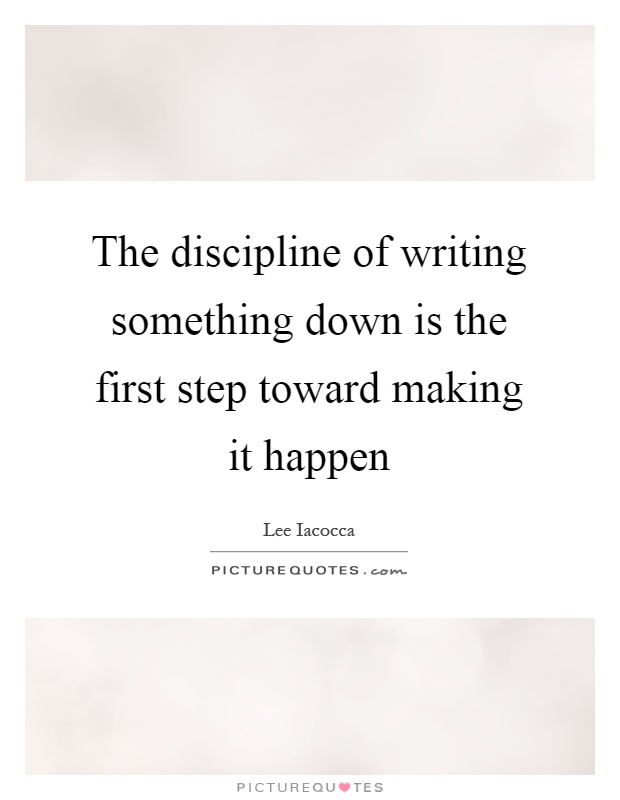 The discipline of writing something down is the first step toward making it happen Picture Quote #1