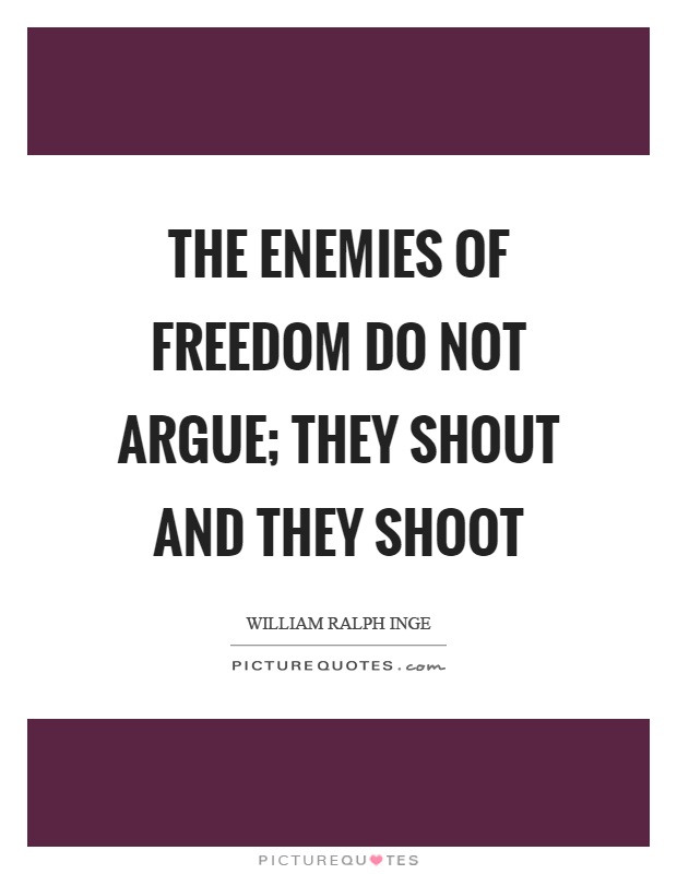The enemies of freedom do not argue; they shout and they shoot Picture Quote #1
