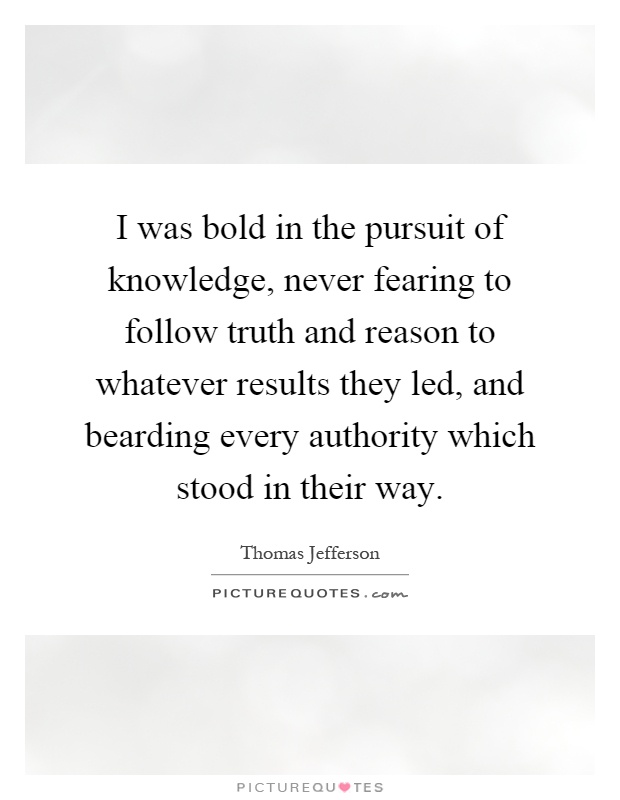 I was bold in the pursuit of knowledge, never fearing to follow truth and reason to whatever results they led, and bearding every authority which stood in their way Picture Quote #1