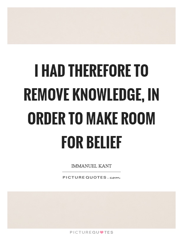 I had therefore to remove knowledge, in order to make room for belief Picture Quote #1