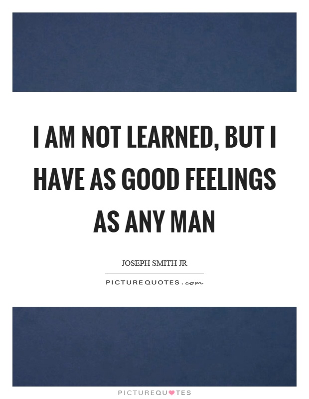 I am not learned, but I have as good feelings as any man Picture Quote #1