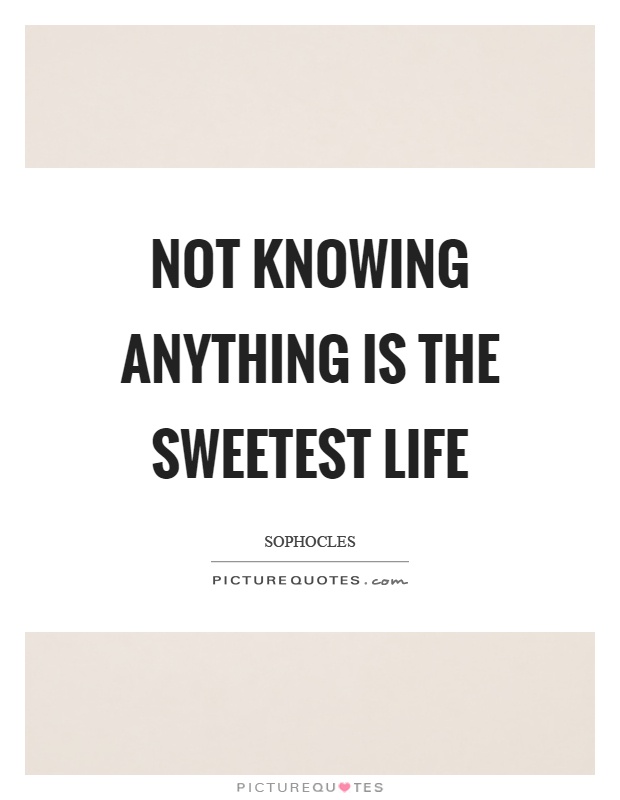 Not knowing anything is the sweetest life Picture Quote #1