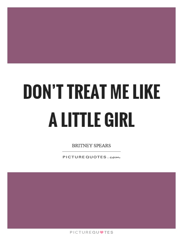 Don’t treat me like a little girl Picture Quote #1