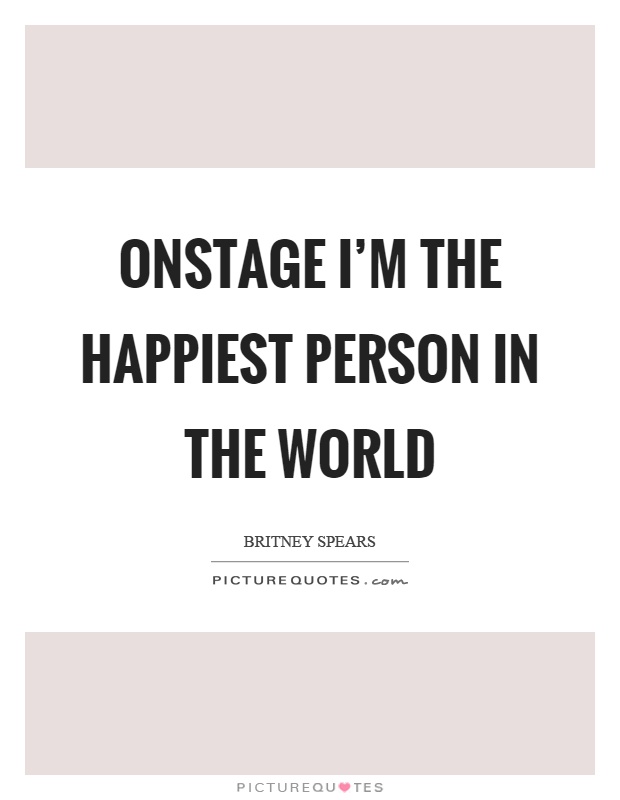 Onstage I’m the happiest person in the world Picture Quote #1