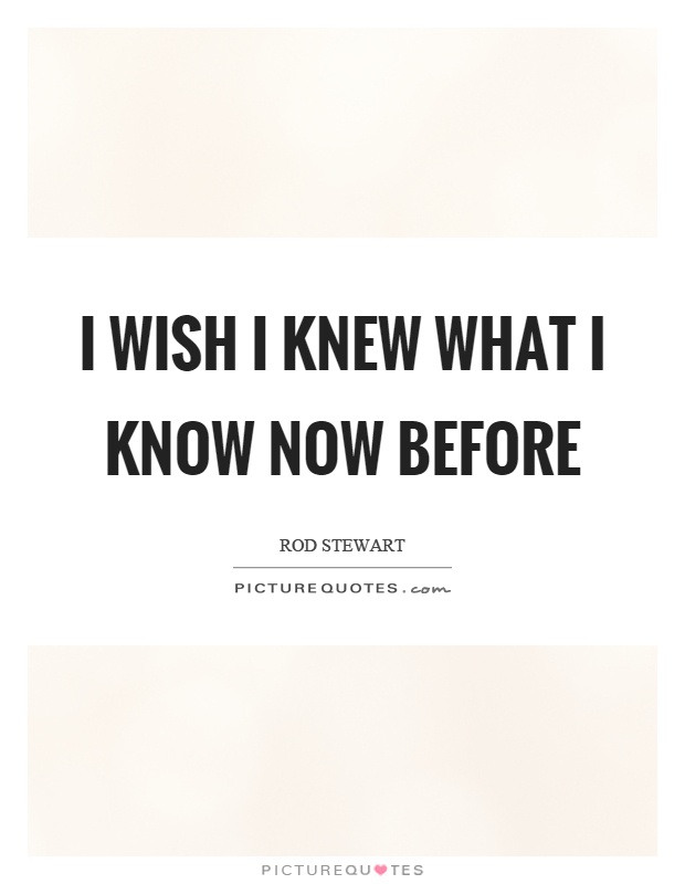 I wish I knew what I know now before Picture Quote #1