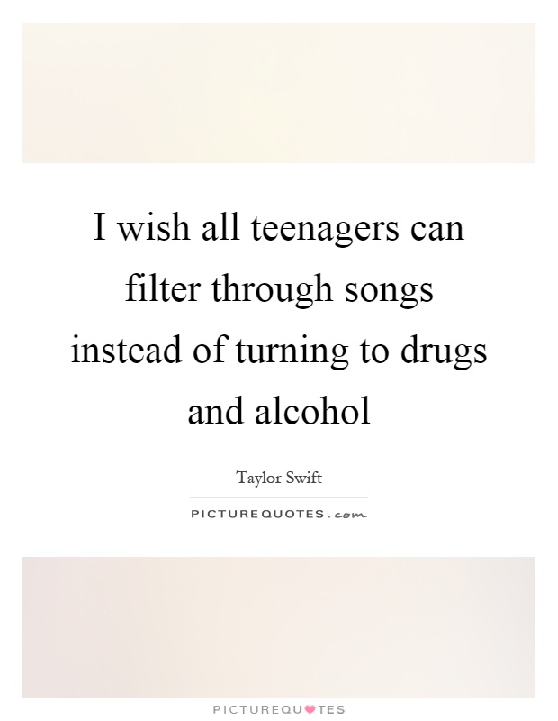 I wish all teenagers can filter through songs instead of turning to drugs and alcohol Picture Quote #1