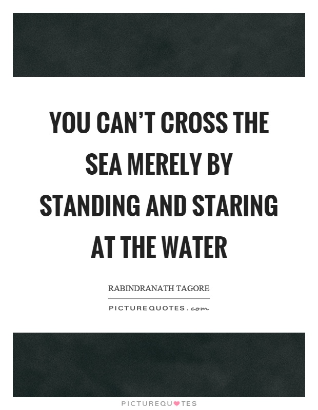 You can’t cross the sea merely by standing and staring at the water Picture Quote #1
