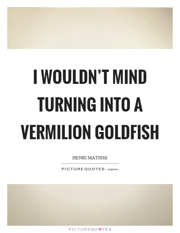 I wouldn't mind turning into a vermilion goldfish Picture Quote #1