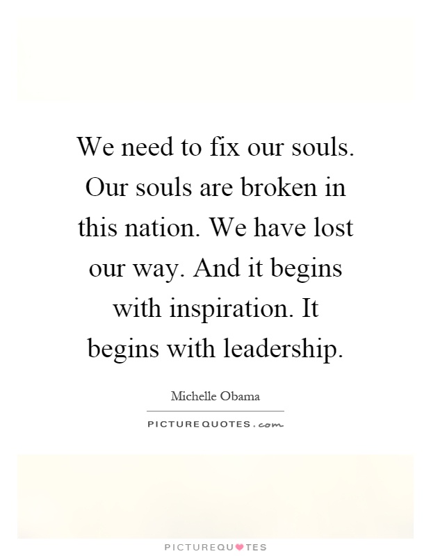 We need to fix our souls. Our souls are broken in this nation. We have lost our way. And it begins with inspiration. It begins with leadership Picture Quote #1