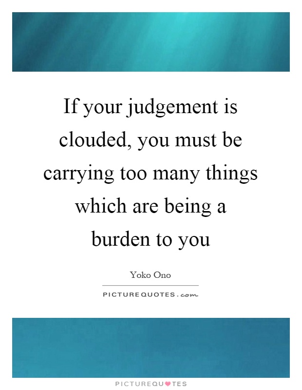 If your judgement is clouded, you must be carrying too many things which are being a burden to you Picture Quote #1