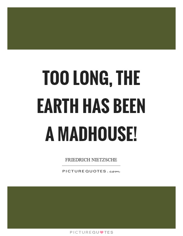 Too long, the earth has been a madhouse! Picture Quote #1