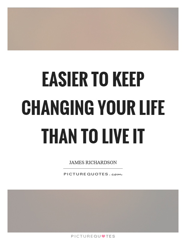 Easier to keep changing your life than to live it Picture Quote #1