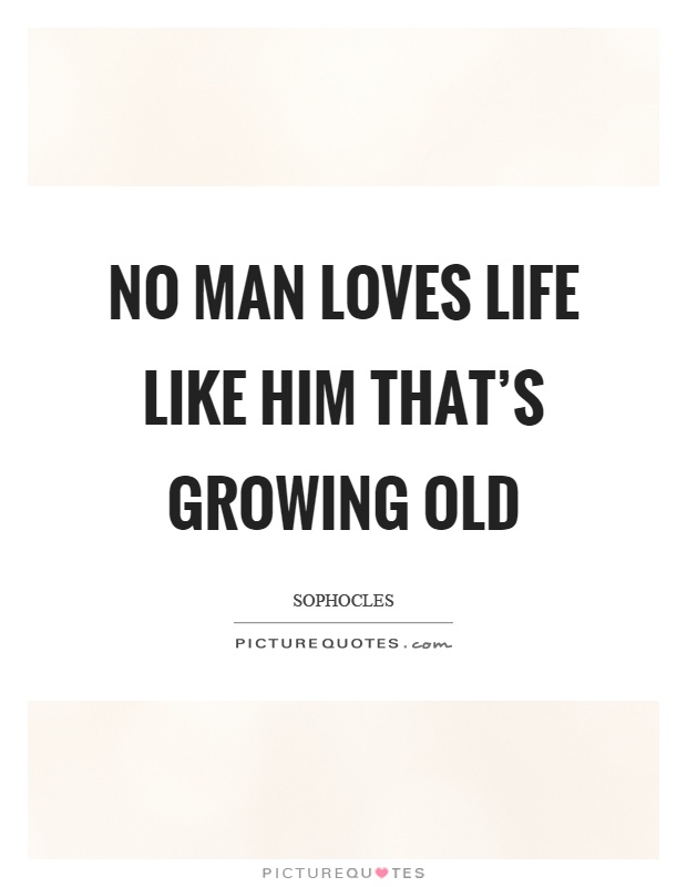 No man loves life like him that’s growing old Picture Quote #1