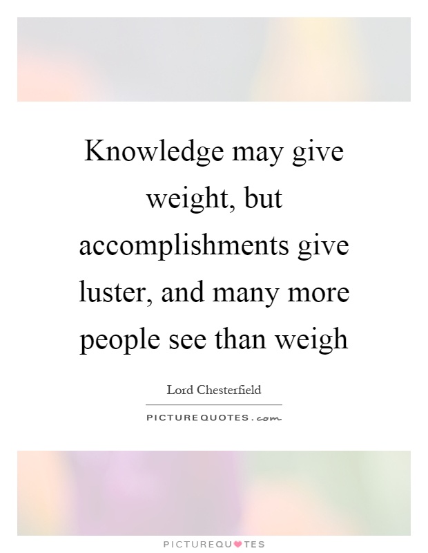 Knowledge may give weight, but accomplishments give luster, and many more people see than weigh Picture Quote #1