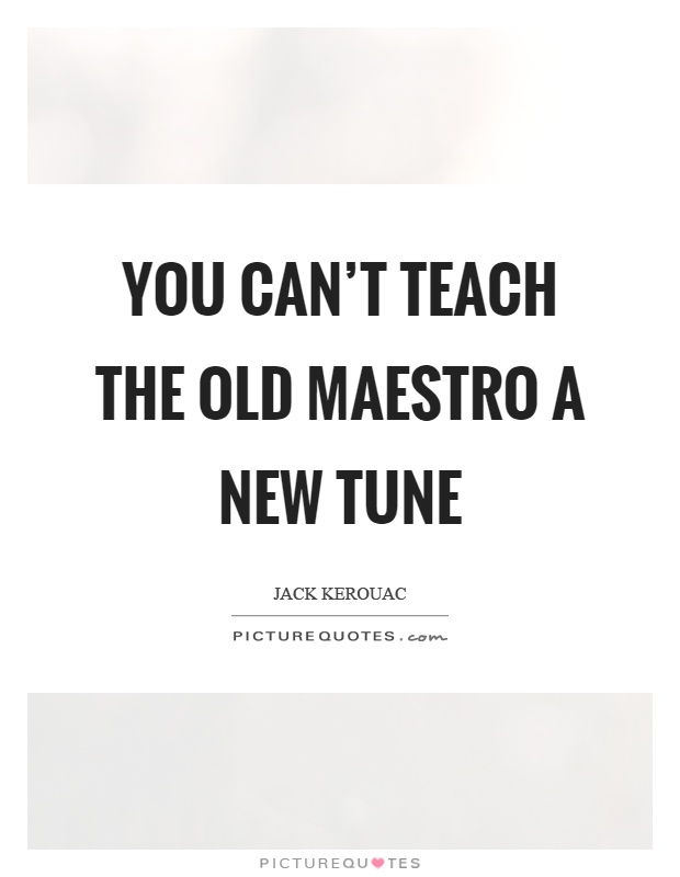 You can’t teach the old maestro a new tune Picture Quote #1