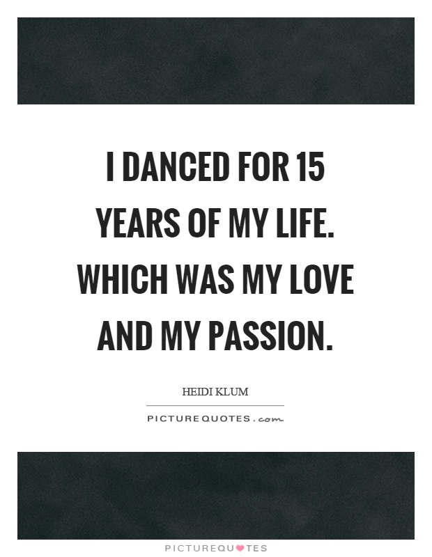 I danced for 15 years of my life. Which was my love and my passion Picture Quote #1