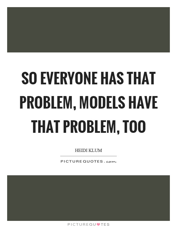 So everyone has that problem, models have that problem, too Picture Quote #1