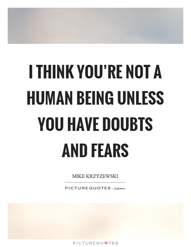 I think you’re not a human being unless you have doubts and fears Picture Quote #1