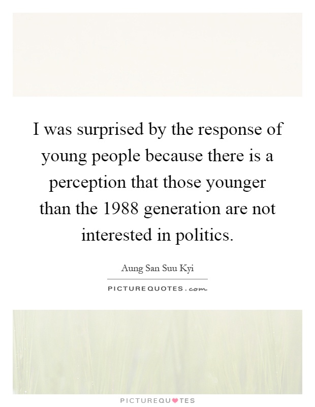 I was surprised by the response of young people because there is a perception that those younger than the 1988 generation are not interested in politics Picture Quote #1
