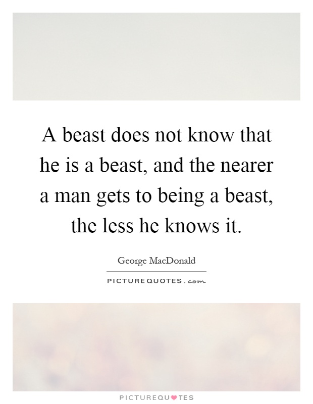 A beast does not know that he is a beast, and the nearer a man gets to being a beast, the less he knows it Picture Quote #1