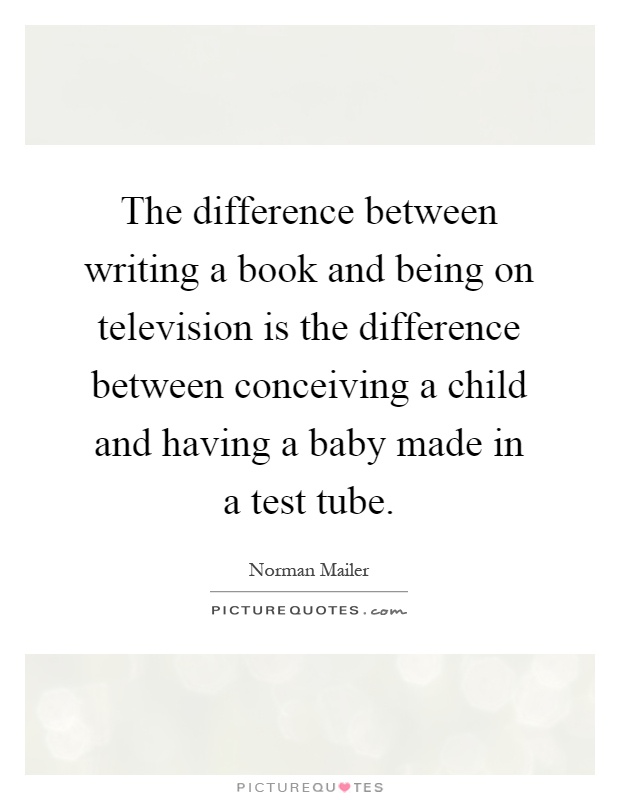The difference between writing a book and being on television is the difference between conceiving a child and having a baby made in a test tube Picture Quote #1