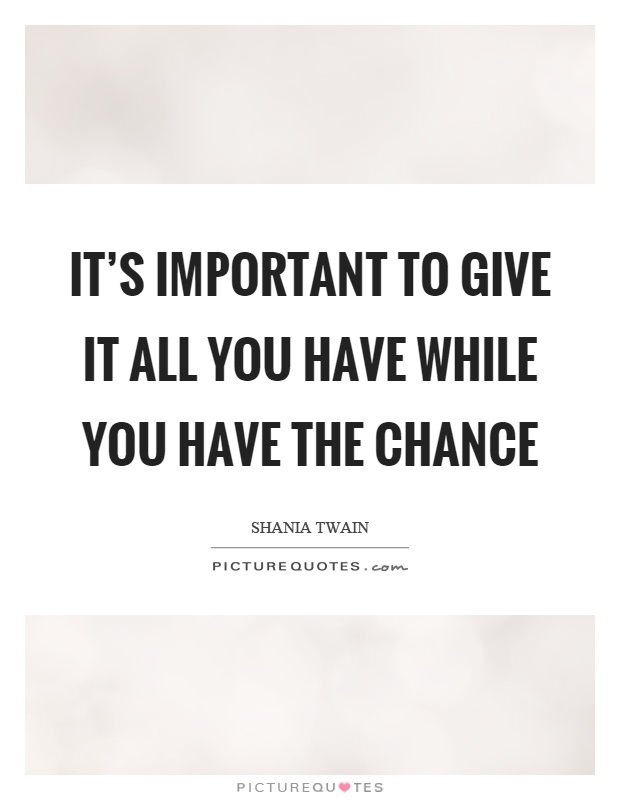 It's important to give it all you have while you have the chance Picture Quote #1