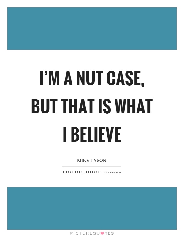 I’m a nut case, but that is what I believe Picture Quote #1