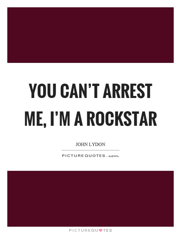 You can’t arrest me, I’m a rockstar Picture Quote #1