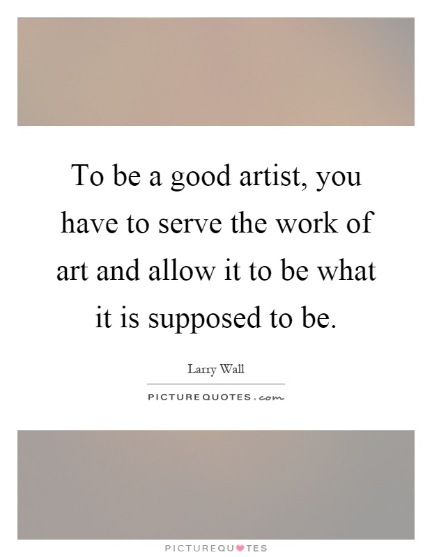 To be a good artist, you have to serve the work of art and