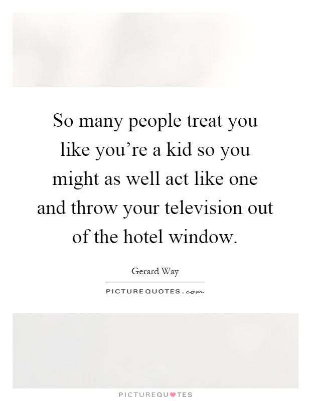 So many people treat you like you’re a kid so you might as well act like one and throw your television out of the hotel window Picture Quote #1
