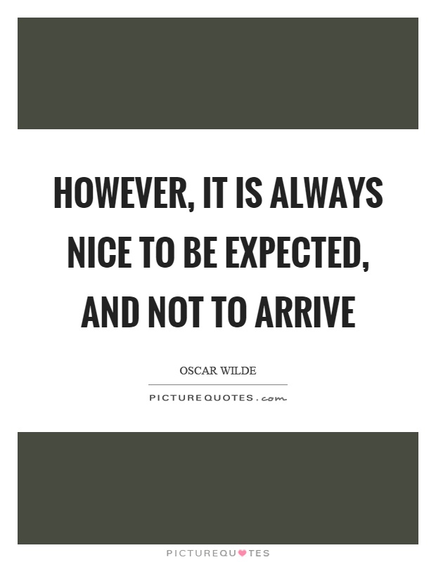 However, it is always nice to be expected, and not to arrive Picture Quote #1
