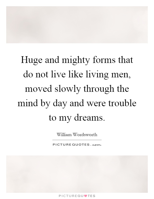 Huge and mighty forms that do not live like living men, moved slowly through the mind by day and were trouble to my dreams Picture Quote #1