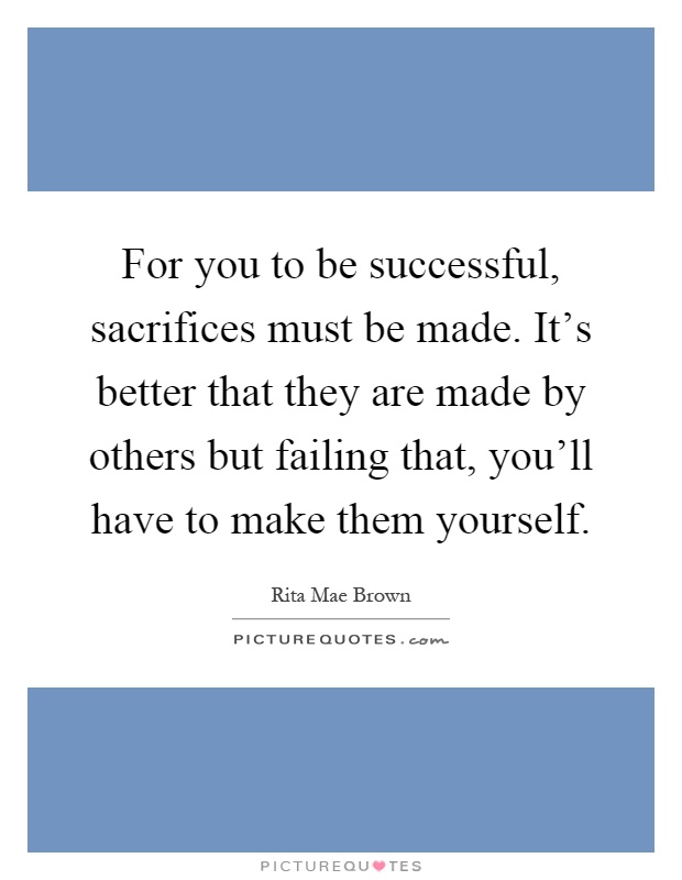 Rita Mae Brown quote: For you to be successful, sacrifices must be
