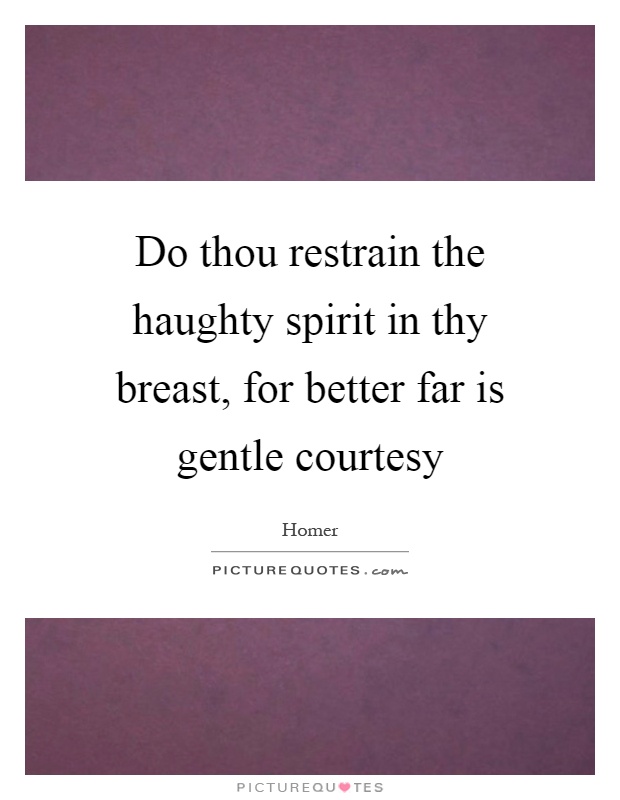 Do thou restrain the haughty spirit in thy breast, for better far is gentle courtesy Picture Quote #1
