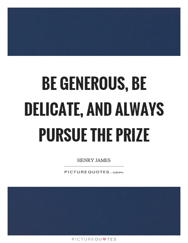 Be generous, be delicate, and always pursue the prize Picture Quote #1
