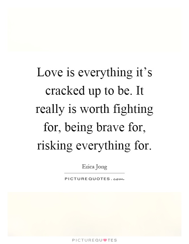 Love is everything it's cracked up to be. It really is worth fighting for, being brave for, risking everything for Picture Quote #1