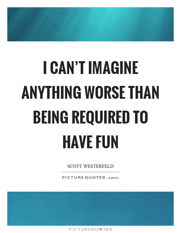 I can’t imagine anything worse than being required to have fun Picture Quote #1