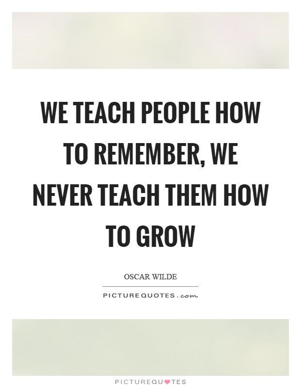 We teach people how to remember, we never teach them how to grow Picture Quote #1