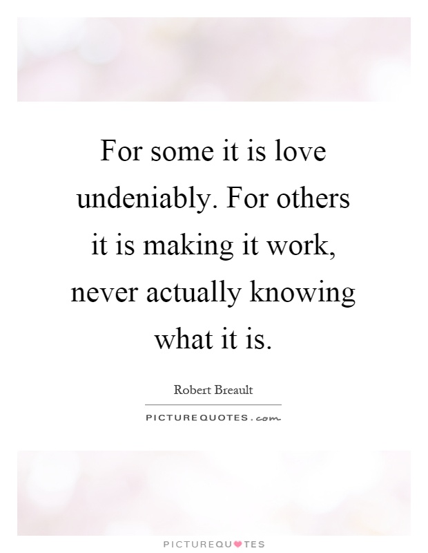 For some it is love undeniably. For others it is making it work, never actually knowing what it is Picture Quote #1