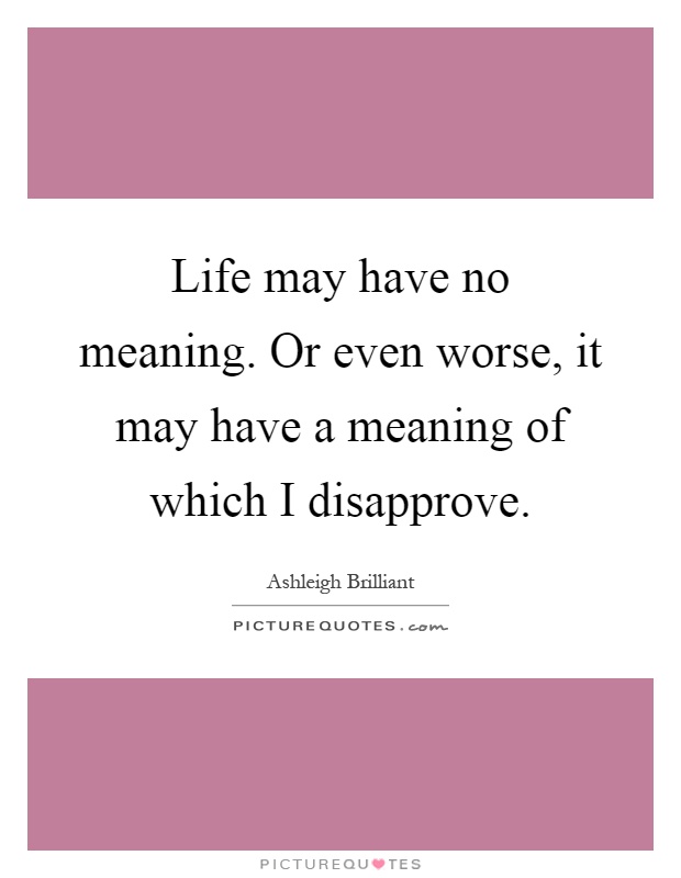 Life may have no meaning. Or even worse, it may have a meaning of which I disapprove Picture Quote #1