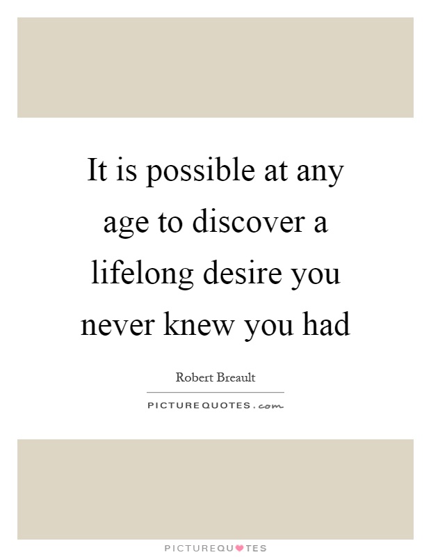 It is possible at any age to discover a lifelong desire you never knew you had Picture Quote #1