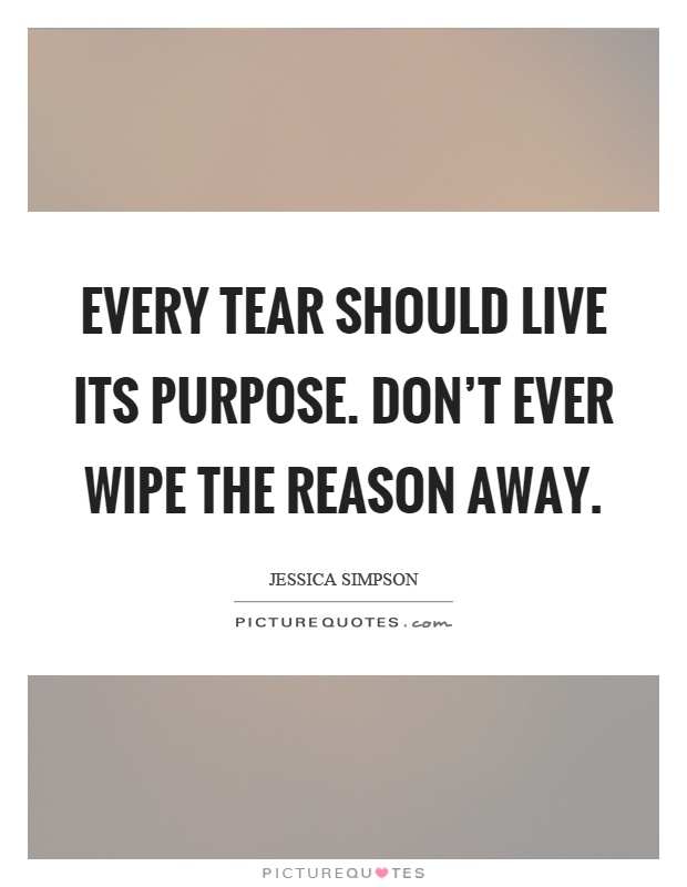 Every tear should live its purpose. Don’t ever wipe the reason away Picture Quote #1