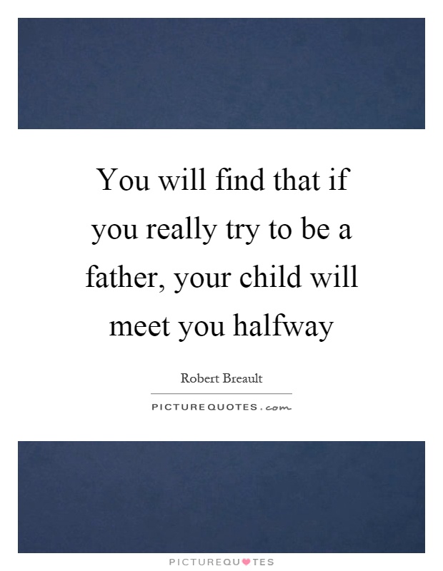 You will find that if you really try to be a father, your child will meet you halfway Picture Quote #1