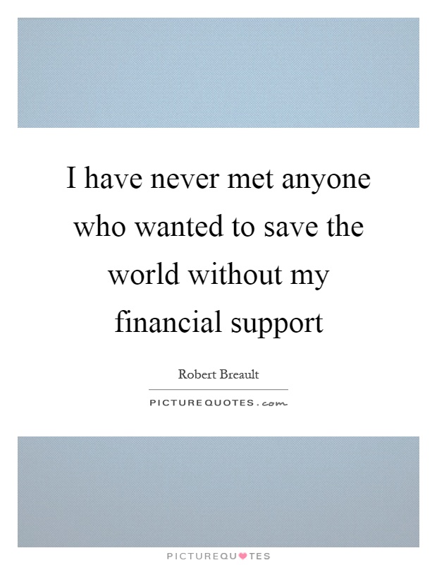 I have never met anyone who wanted to save the world without my financial support Picture Quote #1
